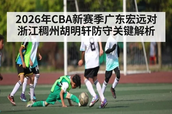 2026年CBA新赛季广东宏远对浙江稠州胡明轩防守关键解析 | kaiyun