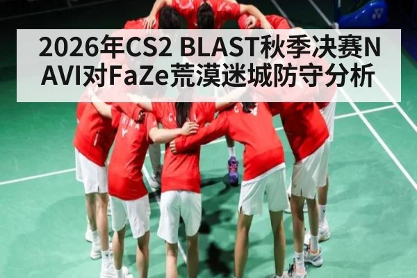 2026年CS2 BLAST秋季决赛NAVI对FaZe荒漠迷城防守分析 | kaiyun