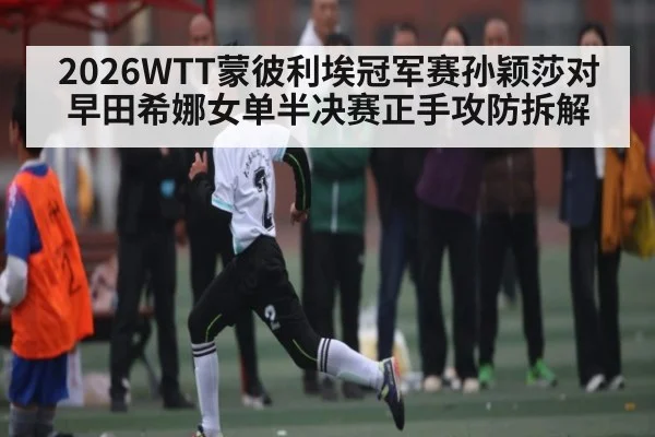 2026WTT蒙彼利埃冠军赛孙颖莎对早田希娜女单半决赛正手攻防拆解 | kaiyun